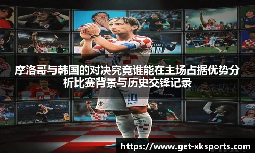 摩洛哥与韩国的对决究竟谁能在主场占据优势分析比赛背景与历史交锋记录