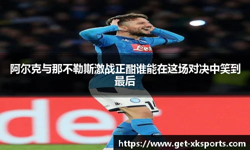 阿尔克与那不勒斯激战正酣谁能在这场对决中笑到最后